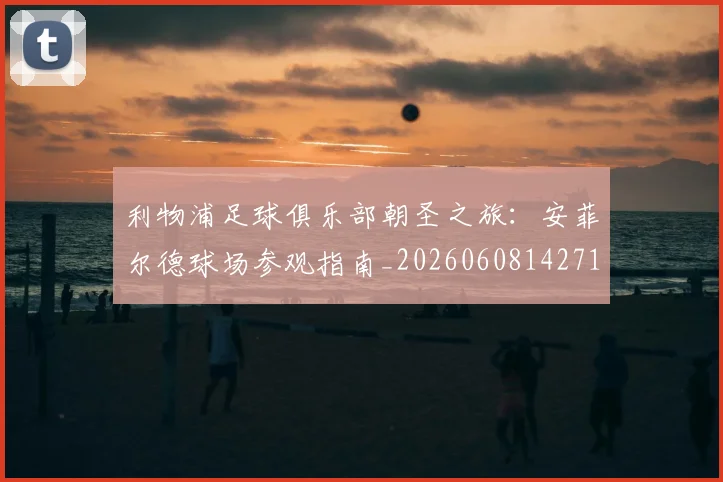 利物浦足球俱乐部朝圣之旅：安菲尔德球场参观指南_20260608142714