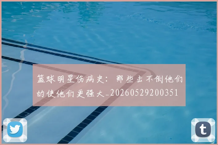 篮球明星伤病史：那些击不倒他们的使他们更强大_20260529200351