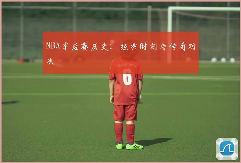 NBA季后赛历史：经典时刻与传奇对决