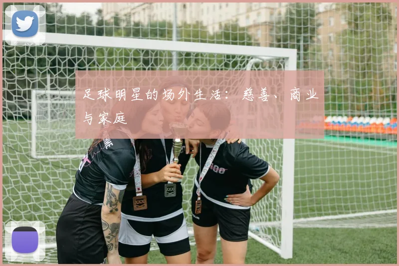 足球明星的场外生活:慈善、商业与家庭
