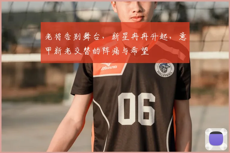 老将告别舞台，新星冉冉升起，意甲新老交替的阵痛与希望