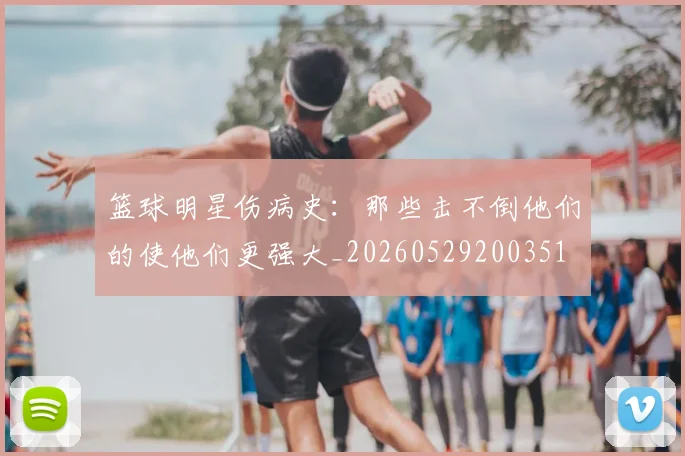 篮球明星伤病史:那些击不倒他们的使他们更强大_20260529200351