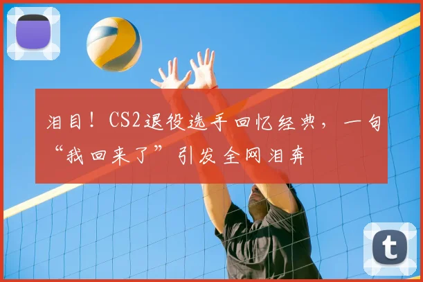 泪目！CS2退役选手回忆经典，一句“我回来了”引发全网泪奔