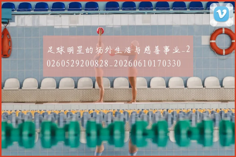 足球明星的场外生活与慈善事业_20260529200828_20260610170330