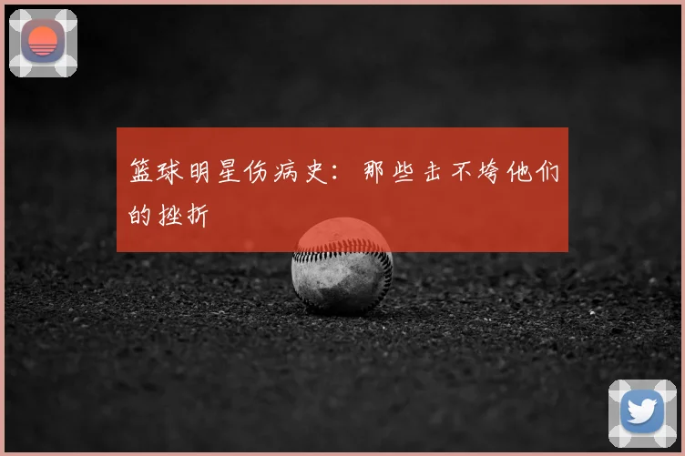 篮球明星伤病史:那些击不垮他们的挫折