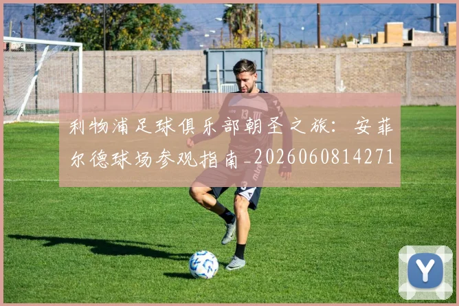利物浦足球俱乐部朝圣之旅：安菲尔德球场参观指南_20260608142714