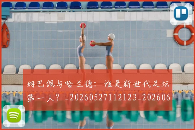 姆巴佩与哈兰德：谁是新世代足坛第一人？_20260527112123_20260609132726