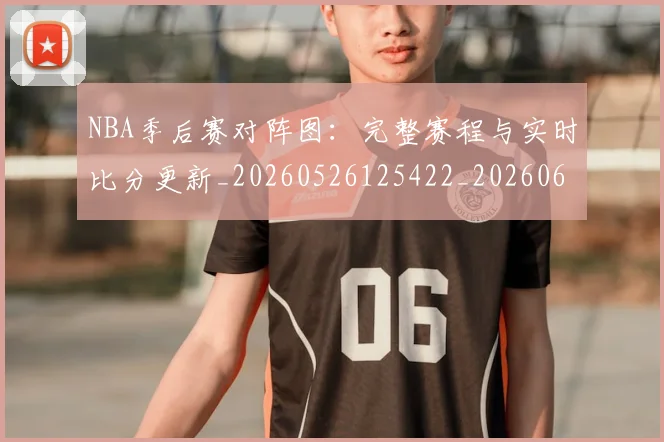 NBA季后赛对阵图：完整赛程与实时比分更新_20260526125422_20260606165700