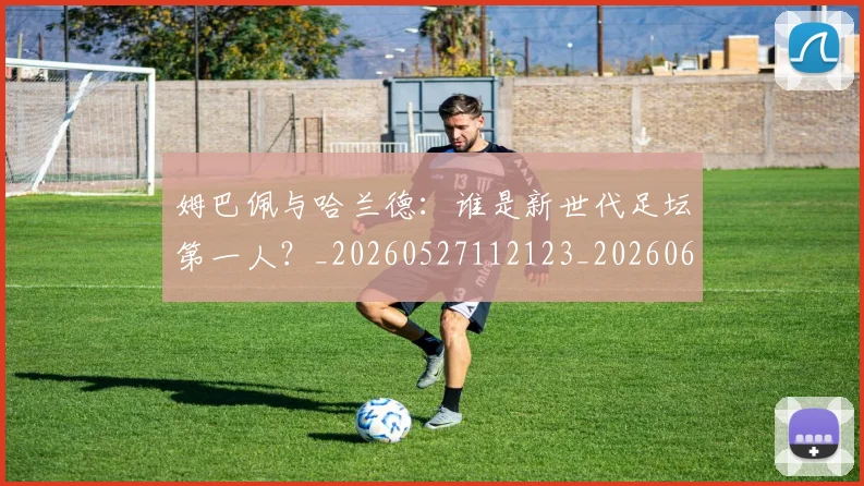姆巴佩与哈兰德：谁是新世代足坛第一人？_20260527112123_20260609132726