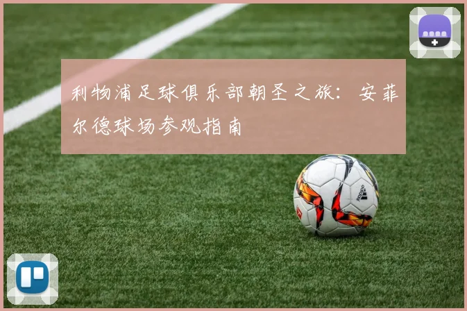 利物浦足球俱乐部朝圣之旅:安菲尔德球场参观指南