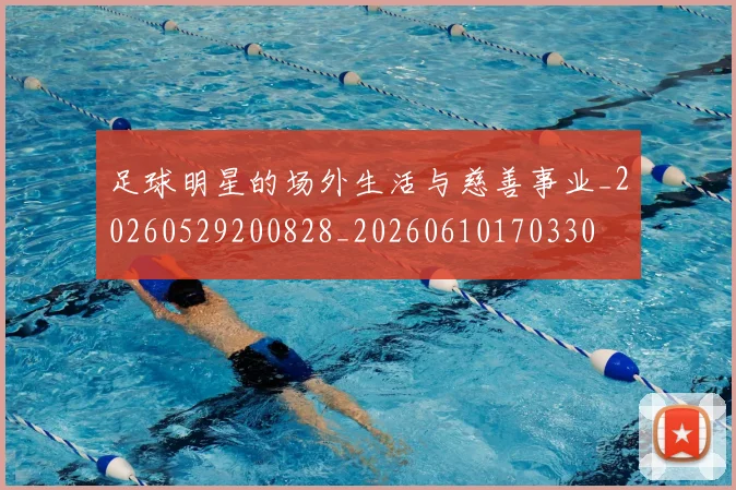足球明星的场外生活与慈善事业_20260529200828_20260610170330