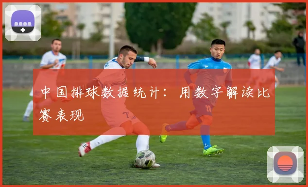 中国排球数据统计:用数字解读比赛表现