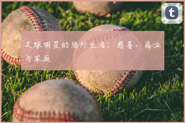 足球明星的场外生活：慈善、商业与家庭