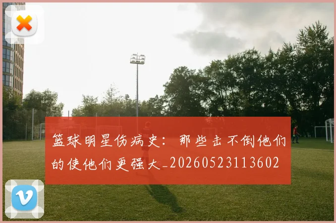 篮球明星伤病史：那些击不倒他们的使他们更强大_20260523113602